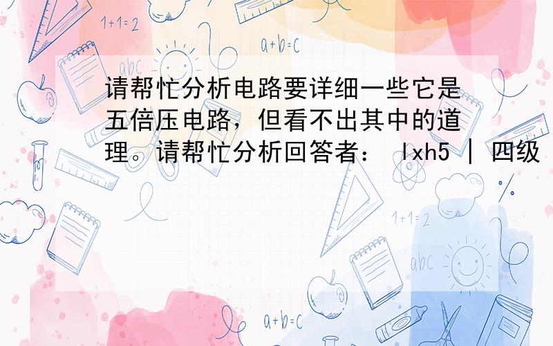 请帮忙分析电路要详细一些它是五倍压电路，但看不出其中的道理。请帮忙分析回答者： lxh5 | 四级 | 2011-2-13 13:54 您说得很好，但不够详细，我不明白。