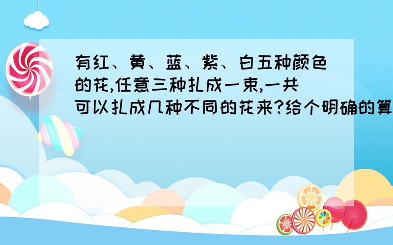 有红、黄、蓝、紫、白五种颜色的花,任意三种扎成一束,一共可以扎成几种不同的花来?给个明确的算式、、