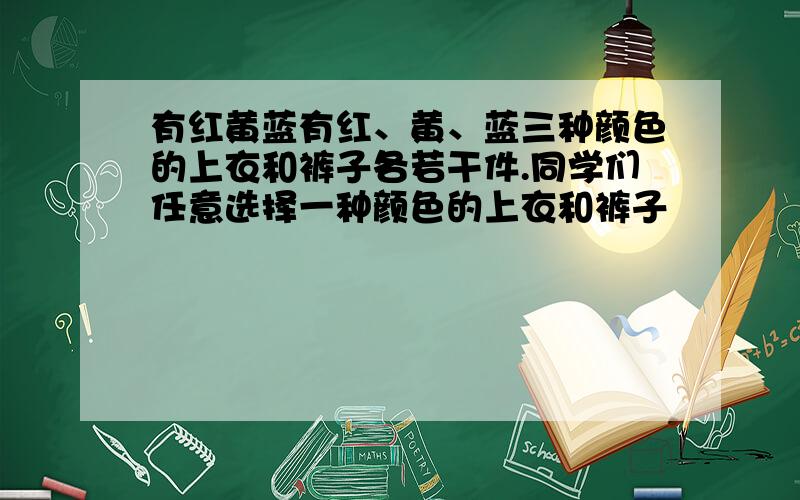 有红黄蓝有红、黄、蓝三种颜色的上衣和裤子各若干件.同学们任意选择一种颜色的上衣和裤子