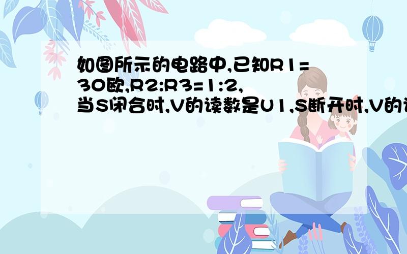 如图所示的电路中,已知R1=30欧,R2:R3=1:2,当S闭合时,V的读数是U1,S断开时,V的读数是U2,且U1:U2=1:2,求R2和R3的阻值