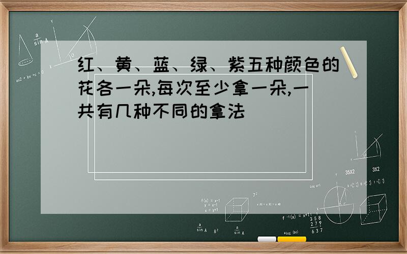 红、黄、蓝、绿、紫五种颜色的花各一朵,每次至少拿一朵,一共有几种不同的拿法