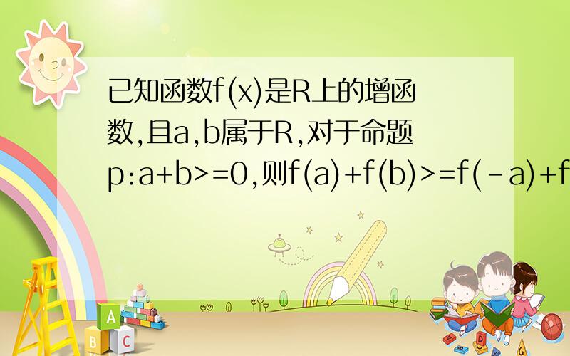 已知函数f(x)是R上的增函数,且a,b属于R,对于命题p:a+b>=0,则f(a)+f(b)>=f(-a)+f(-b).(1)写出命题p的逆命题,判断其真假,并证明你的结论；(2)写出命题p的逆否命题,判断其真假,并证明你的结论.