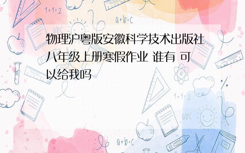 物理沪粤版安徽科学技术出版社八年级上册寒假作业 谁有 可以给我吗