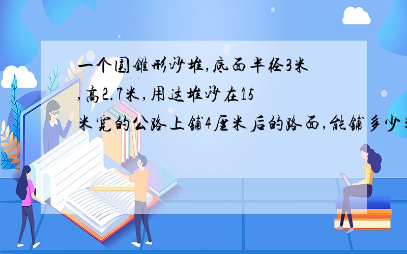 一个圆锥形沙堆,底面半径3米,高2.7米,用这堆沙在15米宽的公路上铺4厘米后的路面,能铺多少米?