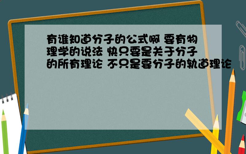 有谁知道分子的公式啊 要有物理学的说法 快只要是关于分子的所有理论 不只是要分子的轨道理论