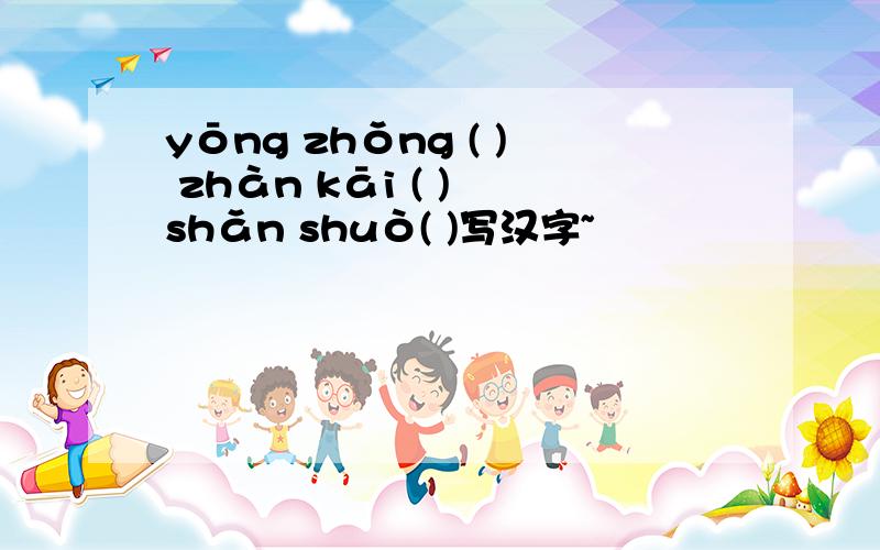 yōng zhǒng ( ) zhàn kāi ( ) shǎn shuò( )写汉字~