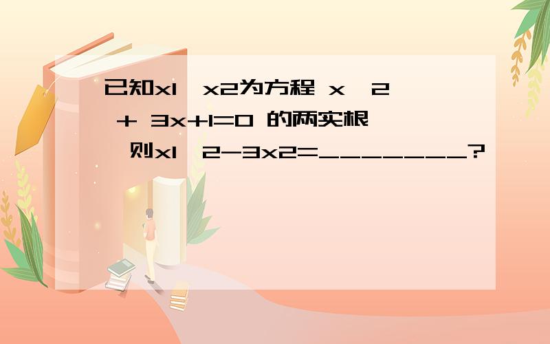 已知x1,x2为方程 x^2 + 3x+1=0 的两实根,则x1^2-3x2=_______?