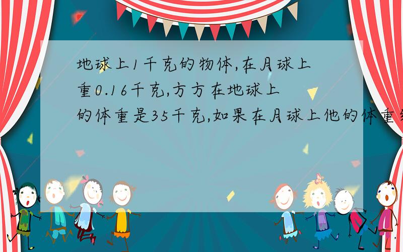 地球上1千克的物体,在月球上重0.16千克,方方在地球上的体重是35千克,如果在月球上他的体重约多少千克?怎么计算?请说明基本原理及其公式?