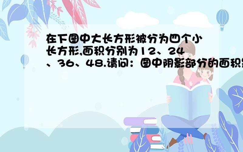 在下图中大长方形被分为四个小长方形,面积分别为12、24、36、48.请问：图中阴影部分的面积是多少?要思路,类似题目的较通用方法,