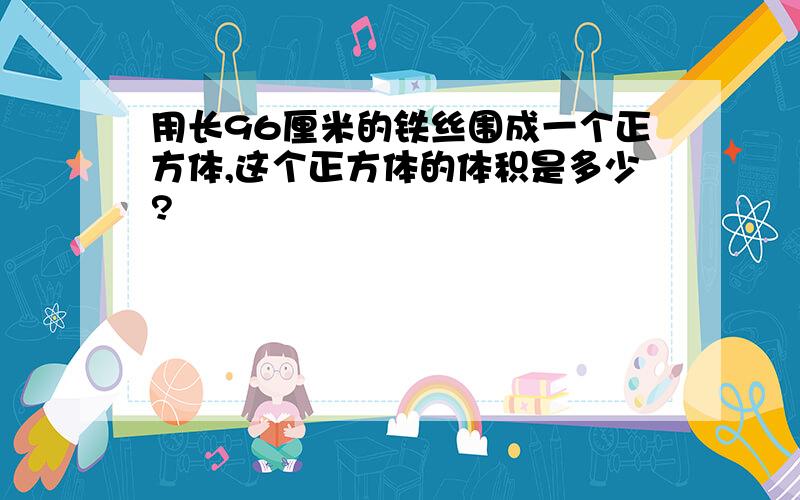 用长96厘米的铁丝围成一个正方体,这个正方体的体积是多少?