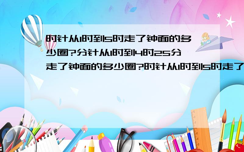 时针从1时到5时走了钟面的多少圈?分针从1时到4时25分走了钟面的多少圈?时针从1时到5时走了钟面的几分之几圈?分针从1时到4时25分走了钟面的几分之几圈?