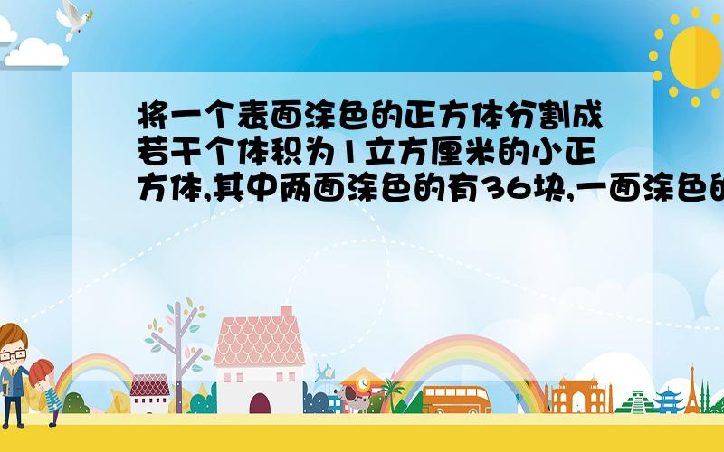 将一个表面涂色的正方体分割成若干个体积为1立方厘米的小正方体,其中两面涂色的有36块,一面涂色的有（）块