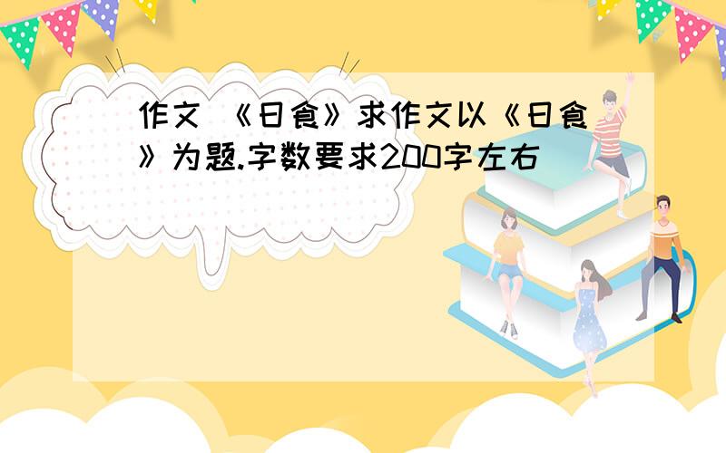 作文 《日食》求作文以《日食》为题.字数要求200字左右