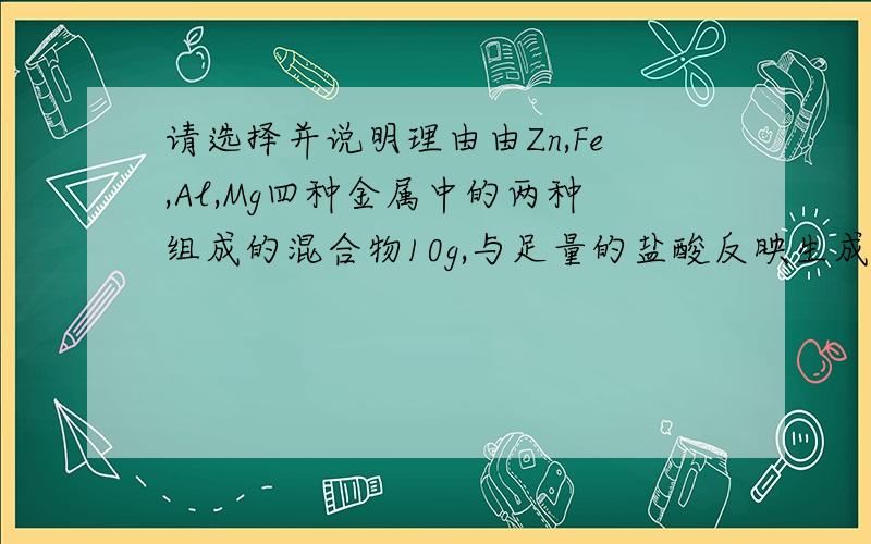 请选择并说明理由由Zn,Fe,Al,Mg四种金属中的两种组成的混合物10g,与足量的盐酸反映生成氢气在标准状况下为11.2升,则混合物中一定含有()A.Zn B.FeC.AlD.Mg