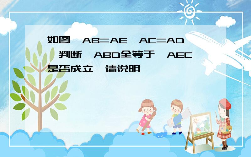 如图,AB=AE,AC=AD,判断△ABD全等于△AEC是否成立,请说明