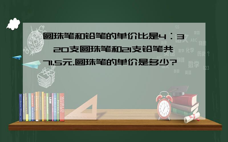 圆珠笔和铅笔的单价比是4：3,20支圆珠笔和21支铅笔共71.5元.圆珠笔的单价是多少?