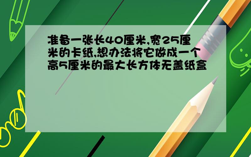 准备一张长40厘米,宽25厘米的卡纸,想办法将它做成一个高5厘米的最大长方体无盖纸盒