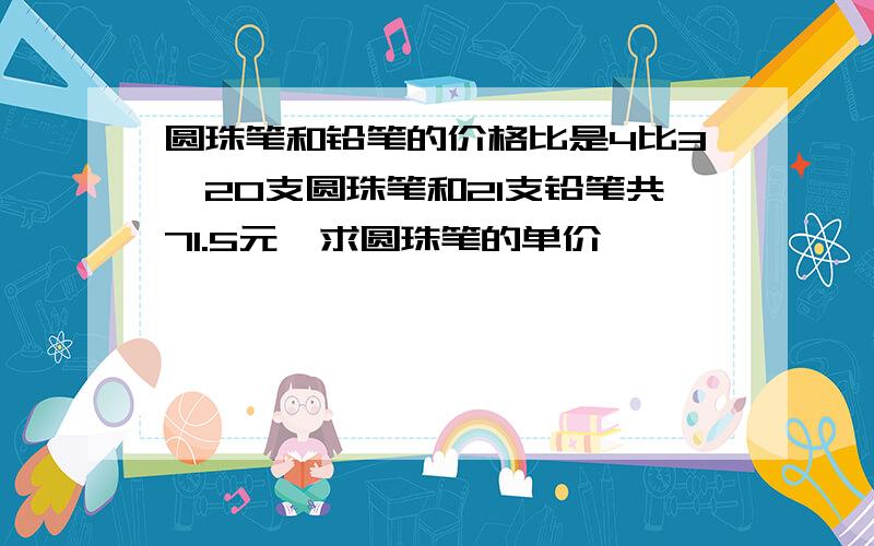 圆珠笔和铅笔的价格比是4比3,20支圆珠笔和21支铅笔共71.5元,求圆珠笔的单价,