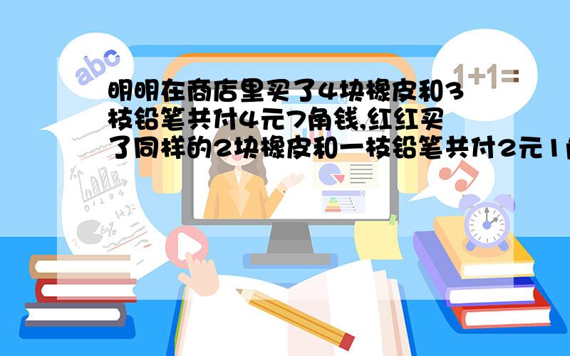 明明在商店里买了4块橡皮和3枝铅笔共付4元7角钱,红红买了同样的2块橡皮和一枝铅笔共付2元1角钱.一枝铅笔和一块橡皮多少元?