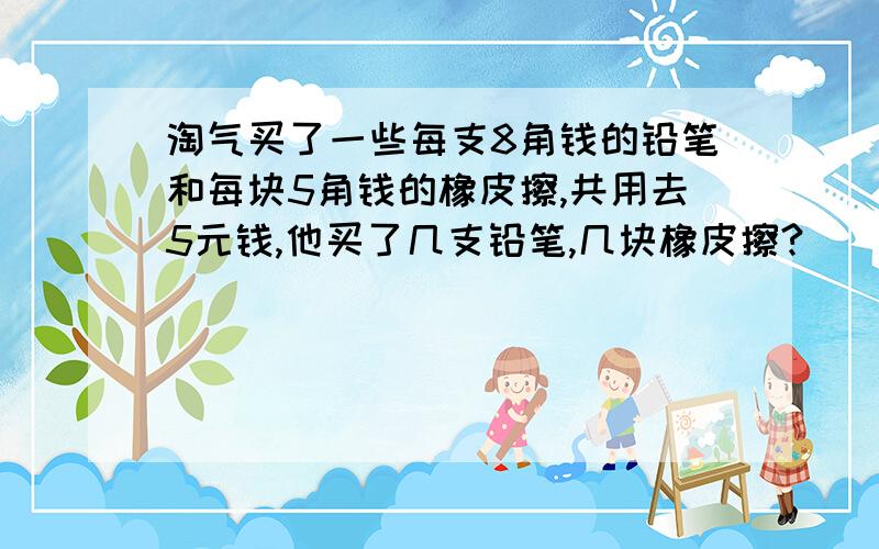 淘气买了一些每支8角钱的铅笔和每块5角钱的橡皮擦,共用去5元钱,他买了几支铅笔,几块橡皮擦?