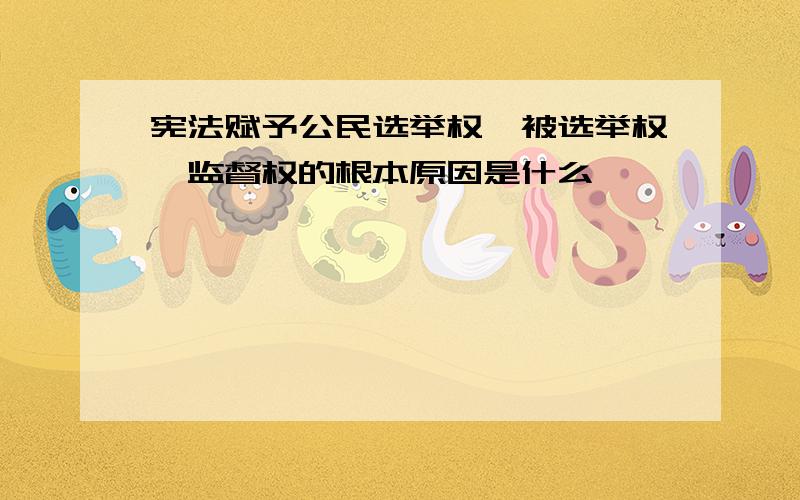 宪法赋予公民选举权、被选举权、监督权的根本原因是什么