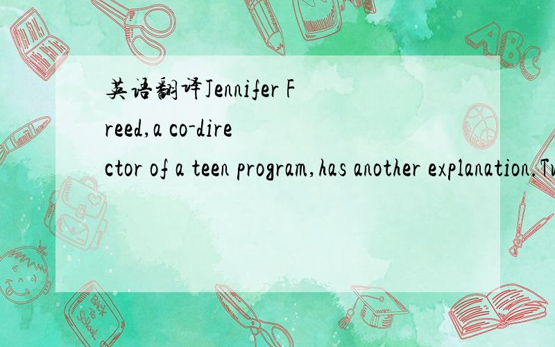 英语翻译Jennifer Freed,a co-director of a teen program,has another explanation.Turn on the TV,and you're showed with news and reality shows full of people fighting,competing,and generally treating one another with no respect.Humans learn by examp