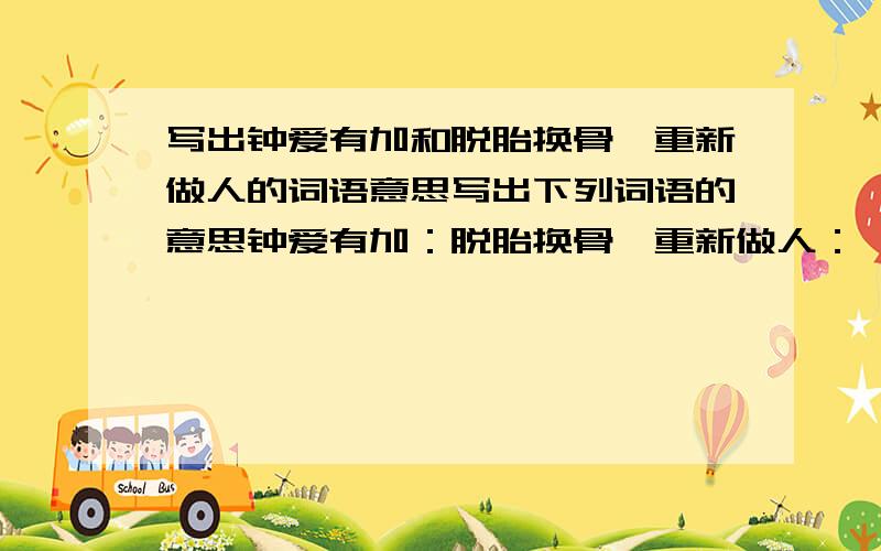 写出钟爱有加和脱胎换骨,重新做人的词语意思写出下列词语的意思钟爱有加：脱胎换骨,重新做人：