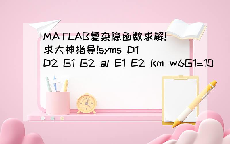 MATLAB复杂隐函数求解!求大神指导!syms D1 D2 G1 G2 al E1 E2 Km w6G1=10^(-5);G2=10^(-5); E1=2*(10^11);E2=2*(10^11);Km=1.2;w6=2*(10^9);for D1=1.3:0.1:1.8;for D2=1.3:0.1:1.8;ac1=(G1^2)/((Km*0.01/2)^(2/(D1-1)));ac2=(G2^2)/((Km*0.01/2)^(2/(D2-1)