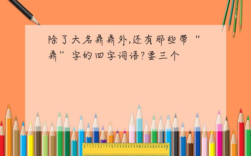 除了大名鼎鼎外,还有那些带“鼎”字的四字词语?要三个