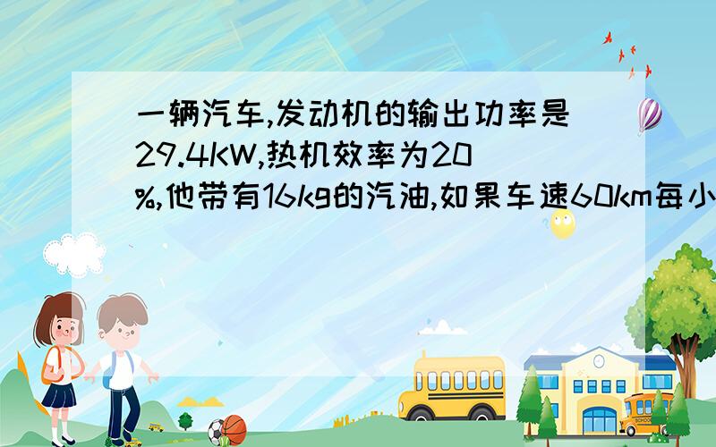 一辆汽车,发动机的输出功率是29.4KW,热机效率为20%,他带有16kg的汽油,如果车速60km每小时,他能行驶多远