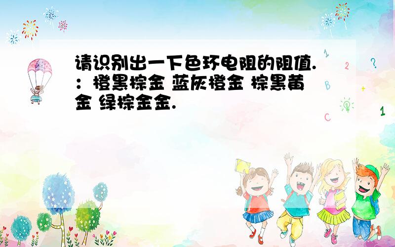 请识别出一下色环电阻的阻值.：橙黑棕金 蓝灰橙金 棕黑黄金 绿棕金金.