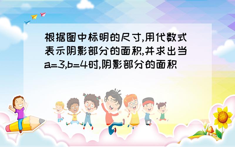 根据图中标明的尺寸,用代数式表示阴影部分的面积,并求出当a=3,b=4时,阴影部分的面积