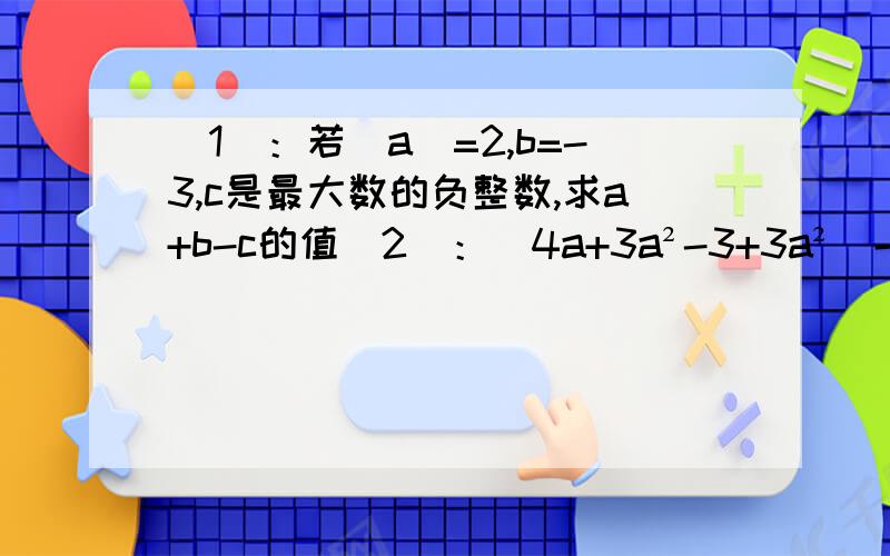 （1）：若|a|=2,b=-3,c是最大数的负整数,求a+b-c的值（2）：（4a+3a²-3+3a²）-（a+4a的三次方）,其中a=-2