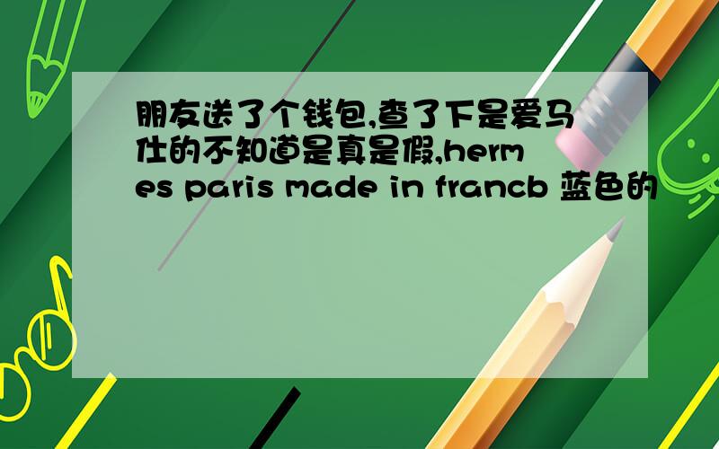 朋友送了个钱包,查了下是爱马仕的不知道是真是假,hermes paris made in francb 蓝色的