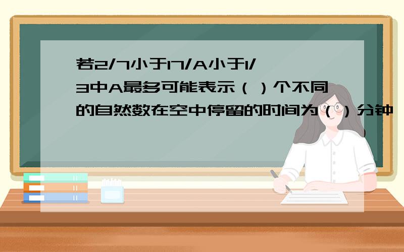 若2/7小于17/A小于1/3中A最多可能表示（）个不同的自然数在空中停留的时间为（）分钟