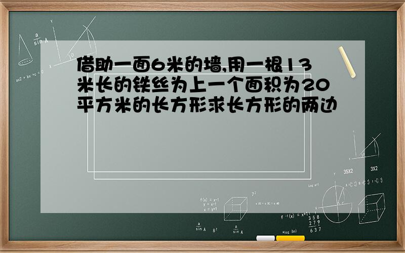 借助一面6米的墙,用一根13米长的铁丝为上一个面积为20平方米的长方形求长方形的两边