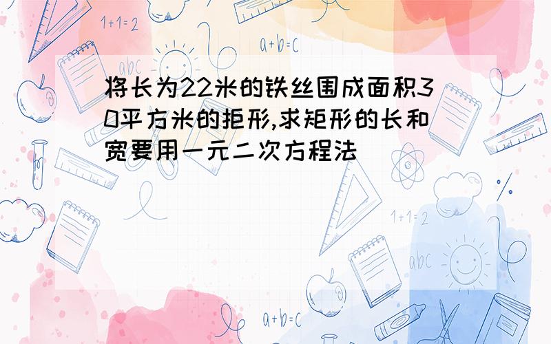 将长为22米的铁丝围成面积30平方米的拒形,求矩形的长和宽要用一元二次方程法