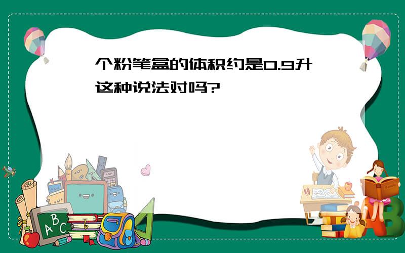 一个粉笔盒的体积约是0.9升,这种说法对吗?