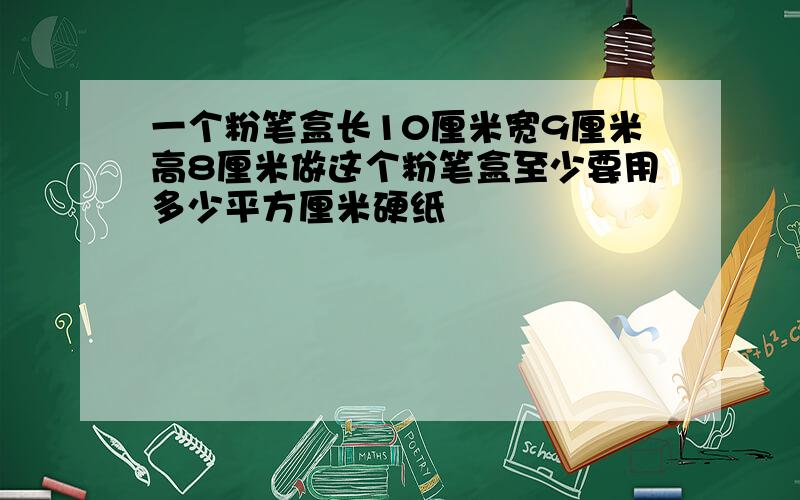 一个粉笔盒长10厘米宽9厘米高8厘米做这个粉笔盒至少要用多少平方厘米硬纸