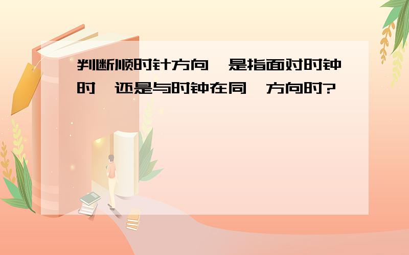 判断顺时针方向,是指面对时钟时,还是与时钟在同一方向时?