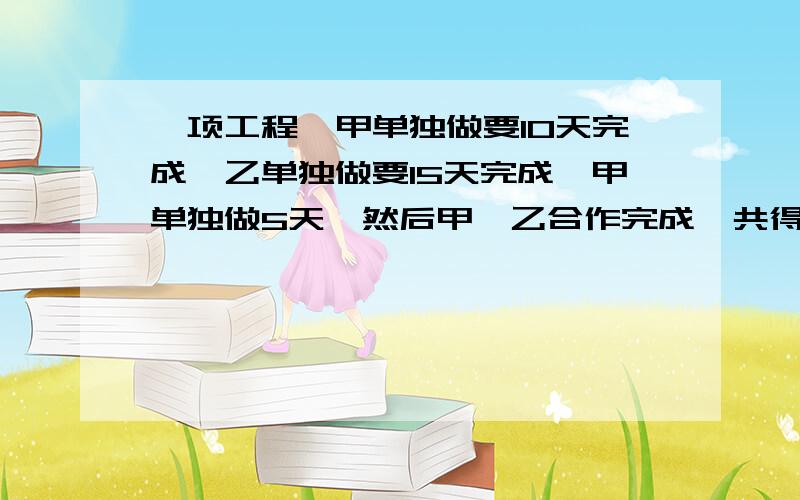 一项工程,甲单独做要10天完成,乙单独做要15天完成,甲单独做5天,然后甲、乙合作完成,共得到1000元,如果按照每人完成的工作量计算报酬,那么甲、乙两人该如何分配?用一元一次方程解答