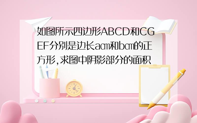 如图所示四边形ABCD和CGEF分别是边长a㎝和b㎝的正方形,求图中阴影部分的面积