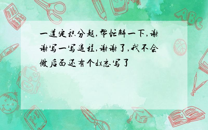 一道定积分题,帮忙解一下,谢谢写一写过程,谢谢了,我不会做后面还有个dx忘写了