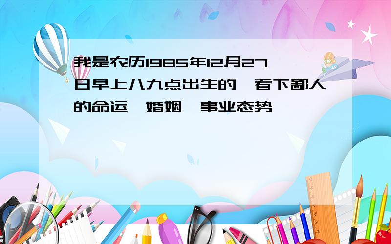 我是农历1985年12月27日早上八九点出生的,看下鄙人的命运,婚姻,事业态势,