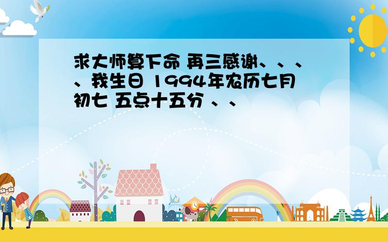 求大师算下命 再三感谢、、、、我生日 1994年农历七月初七 五点十五分 、、