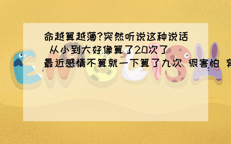 命越算越薄?突然听说这种说话 从小到大好像算了20次了 最近感情不算就一下算了九次 很害怕 有什么办法补救没?