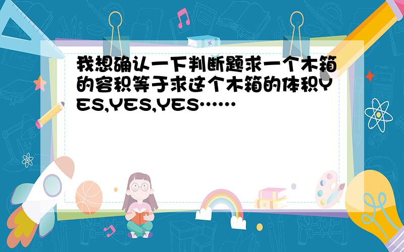 我想确认一下判断题求一个木箱的容积等于求这个木箱的体积YES,YES,YES……