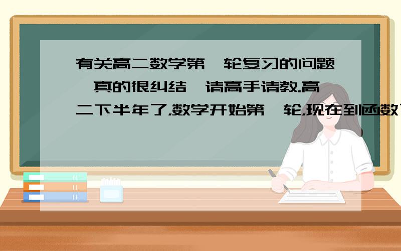 有关高二数学第一轮复习的问题,真的很纠结,请高手请教.高二下半年了，数学开始第一轮，现在到函数了。因为高一学不好的缘故，所以基础差，现在在复习过程中写的题综合性很强，很大