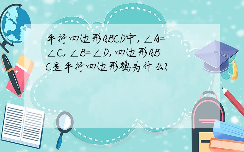 平行四边形ABCD中,∠A=∠C,∠B=∠D,四边形ABC是平行四边形嘛为什么?