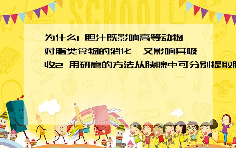 为什么1 胆汁既影响高等动物对脂类食物的消化,又影响其吸收2 用研磨的方法从胰腺中可分别提取胰岛素和胰腺,分别可用于治疗糖尿病和某些基因工程3 秋水仙素既可以诱发基因突变,又可以